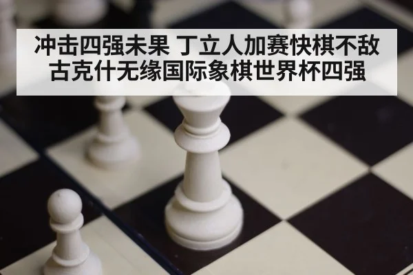 冲击四强未果 丁立人加赛快棋不敌古克什无缘国际象棋世界杯四强